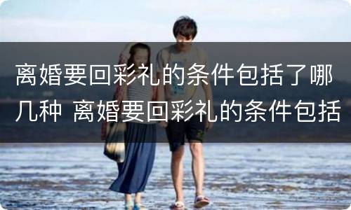 离婚要回彩礼的条件包括了哪几种 离婚要回彩礼的条件包括了哪几种情形
