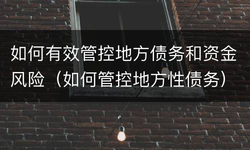如何有效管控地方债务和资金风险（如何管控地方性债务）