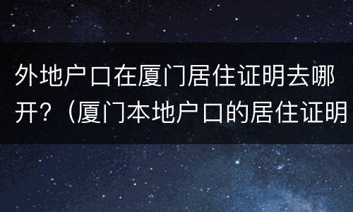 外地户口在厦门居住证明去哪开?（厦门本地户口的居住证明）