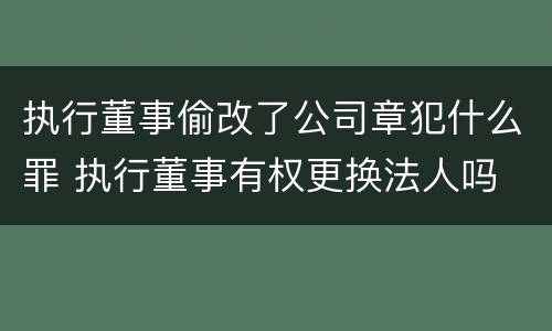 执行董事偷改了公司章犯什么罪 执行董事有权更换法人吗