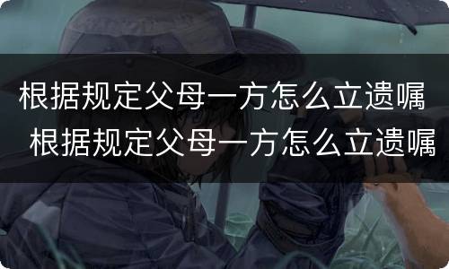 根据规定父母一方怎么立遗嘱 根据规定父母一方怎么立遗嘱给孩子