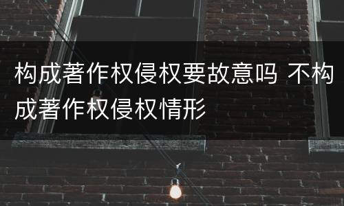 构成著作权侵权要故意吗 不构成著作权侵权情形