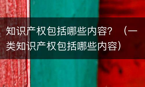 知识产权包括哪些内容？（一类知识产权包括哪些内容）