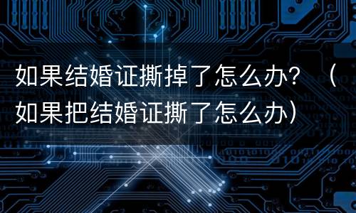 如果结婚证撕掉了怎么办？（如果把结婚证撕了怎么办）