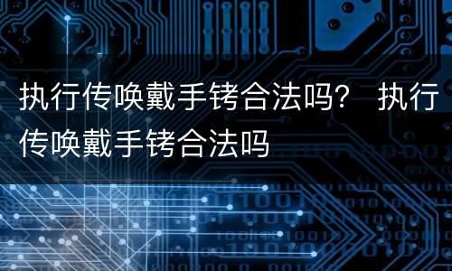 执行传唤戴手铐合法吗？ 执行传唤戴手铐合法吗