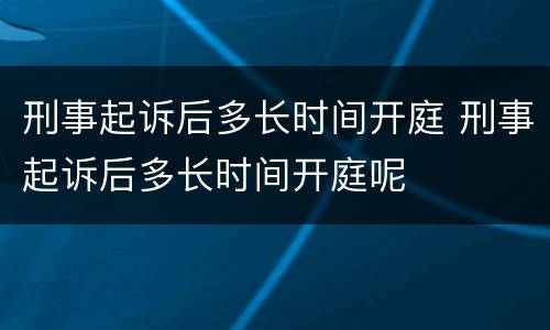 刑事起诉后多长时间开庭 刑事起诉后多长时间开庭呢