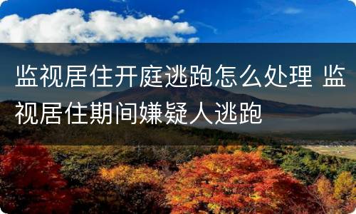 监视居住开庭逃跑怎么处理 监视居住期间嫌疑人逃跑
