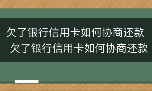 欠了银行信用卡如何协商还款 欠了银行信用卡如何协商还款呢