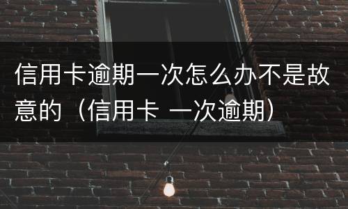 信用卡逾期一次怎么办不是故意的（信用卡 一次逾期）