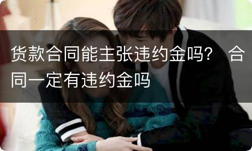 货款合同能主张违约金吗？ 合同一定有违约金吗