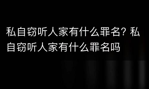 私自窃听人家有什么罪名? 私自窃听人家有什么罪名吗