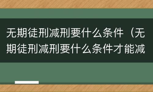 无期徒刑减刑要什么条件（无期徒刑减刑要什么条件才能减）