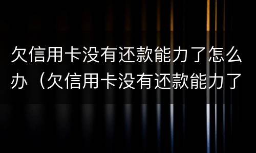 欠信用卡没有还款能力了怎么办（欠信用卡没有还款能力了怎么办呢）