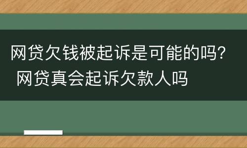 网贷欠钱被起诉是可能的吗？ 网贷真会起诉欠款人吗