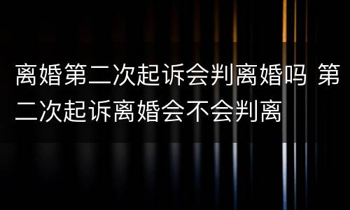 离婚第二次起诉会判离婚吗 第二次起诉离婚会不会判离