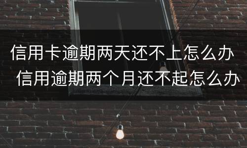 信用卡逾期两天还不上怎么办 信用逾期两个月还不起怎么办