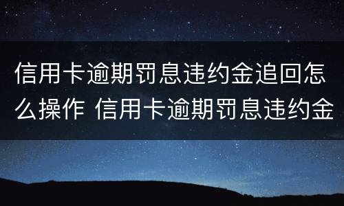 信用卡逾期罚息违约金追回怎么操作 信用卡逾期罚息违约金追回怎么操作的