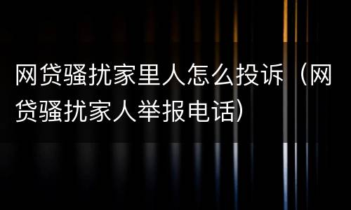 网贷骚扰家里人怎么投诉（网贷骚扰家人举报电话）