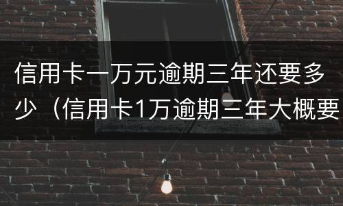 信用卡一万元逾期三年还要多少（信用卡1万逾期三年大概要还多少钱）