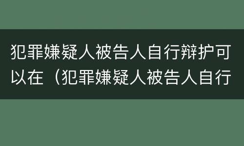 犯罪嫌疑人被告人自行辩护可以在（犯罪嫌疑人被告人自行辩护可以在法院吗）