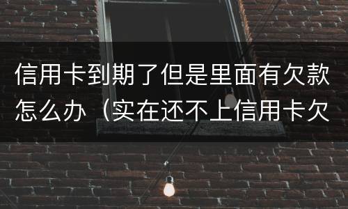 信用卡到期了但是里面有欠款怎么办（实在还不上信用卡欠款怎么办）