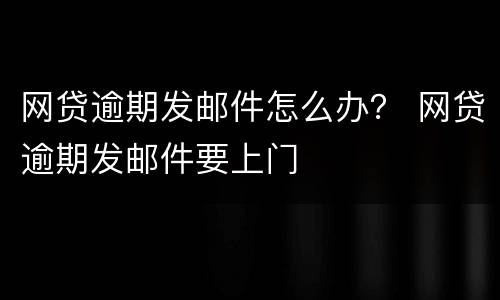 网贷逾期发邮件怎么办？ 网贷逾期发邮件要上门