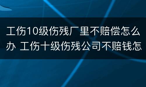 工伤10级伤残厂里不赔偿怎么办 工伤十级伤残公司不赔钱怎么办