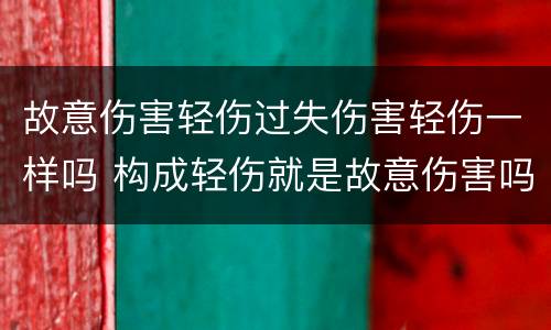 故意伤害轻伤过失伤害轻伤一样吗 构成轻伤就是故意伤害吗