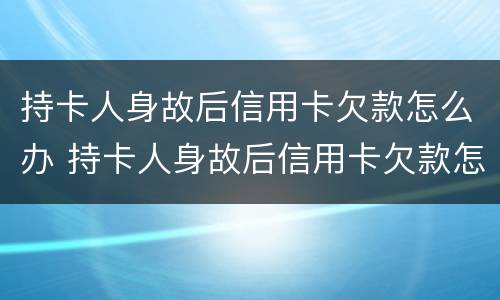 持卡人身故后信用卡欠款怎么办 持卡人身故后信用卡欠款怎么办呢