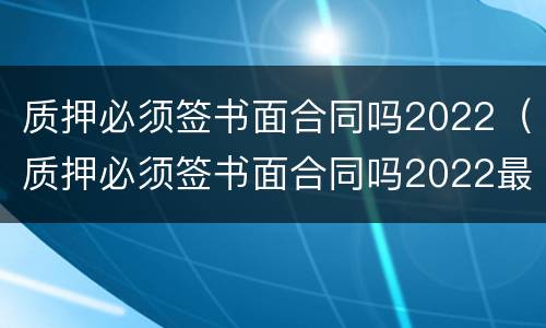 质押必须签书面合同吗2022（质押必须签书面合同吗2022最新）