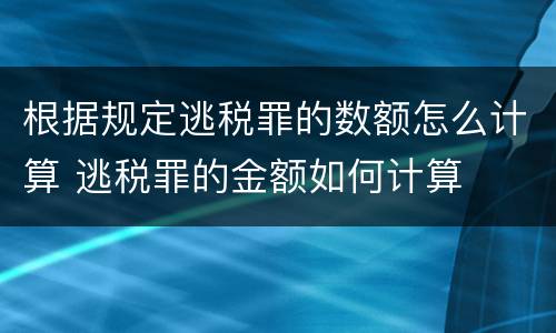 根据规定逃税罪的数额怎么计算 逃税罪的金额如何计算