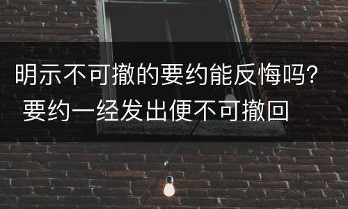 明示不可撤的要约能反悔吗？ 要约一经发出便不可撤回