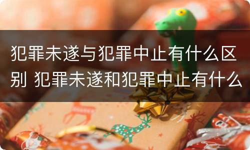 犯罪未遂与犯罪中止有什么区别 犯罪未遂和犯罪中止有什么区别