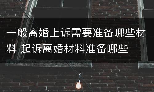 一般离婚上诉需要准备哪些材料 起诉离婚材料准备哪些