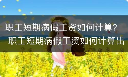 职工短期病假工资如何计算？ 职工短期病假工资如何计算出来