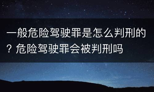 一般危险驾驶罪是怎么判刑的? 危险驾驶罪会被判刑吗