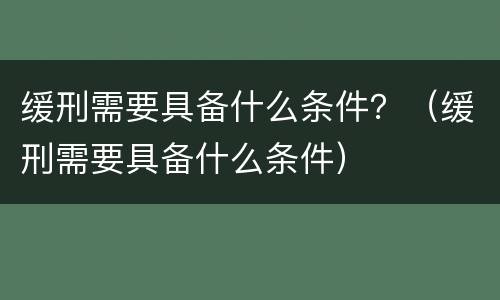 缓刑需要具备什么条件？（缓刑需要具备什么条件）