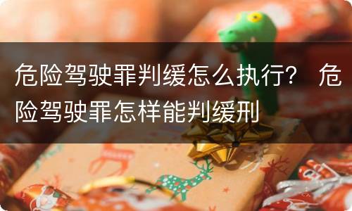 危险驾驶罪判缓怎么执行？ 危险驾驶罪怎样能判缓刑