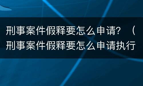 刑事案件假释要怎么申请？（刑事案件假释要怎么申请执行）