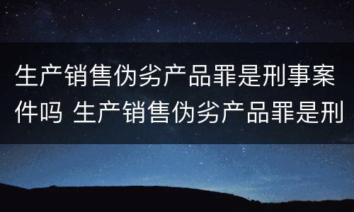 生产销售伪劣产品罪是刑事案件吗 生产销售伪劣产品罪是刑事案件吗判多少年