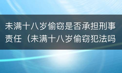 未满十八岁偷窃是否承担刑事责任（未满十八岁偷窃犯法吗）