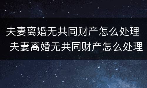 夫妻离婚无共同财产怎么处理 夫妻离婚无共同财产怎么处理最好