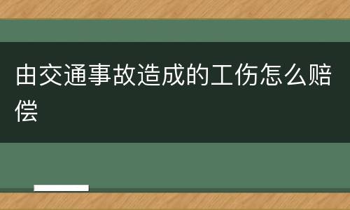 由交通事故造成的工伤怎么赔偿