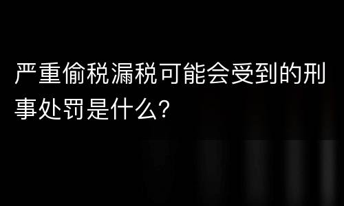 严重偷税漏税可能会受到的刑事处罚是什么？