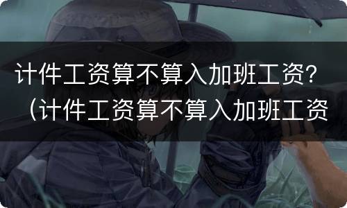计件工资算不算入加班工资？（计件工资算不算入加班工资里）