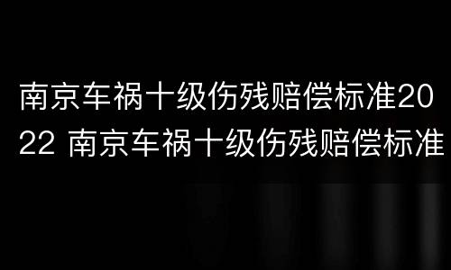 南京车祸十级伤残赔偿标准2022 南京车祸十级伤残赔偿标准五根肋骨骨折能平为十级吗