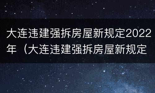 大连违建强拆房屋新规定2022年（大连违建强拆房屋新规定2022年8月）