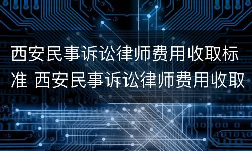 西安民事诉讼律师费用收取标准 西安民事诉讼律师费用收取标准表