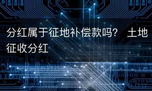 分红属于征地补偿款吗？ 土地征收分红