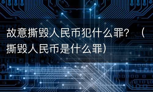 故意撕毁人民币犯什么罪？（撕毁人民币是什么罪）